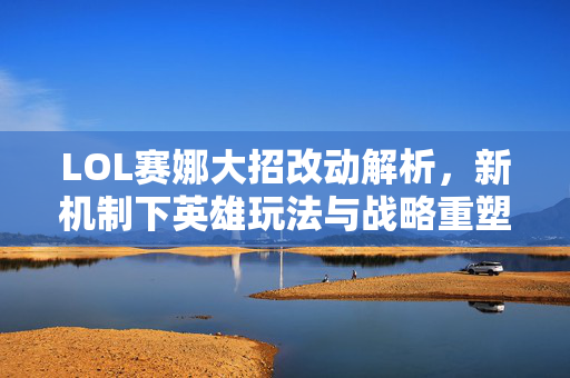 LOL赛娜大招改动解析，新机制下英雄玩法与战略重塑