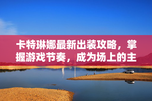 卡特琳娜最新出装攻略，掌握游戏节奏，成为场上的主宰者