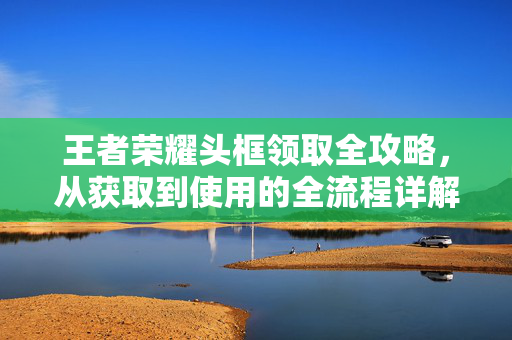 王者荣耀头框领取全攻略，从获取到使用的全流程详解