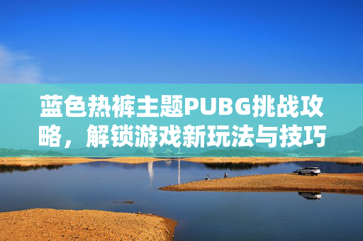 蓝色热裤主题PUBG挑战攻略，解锁游戏新玩法与技巧