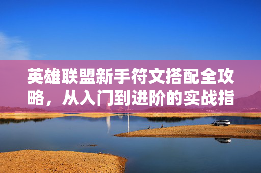 英雄联盟新手符文搭配全攻略，从入门到进阶的实战指南
