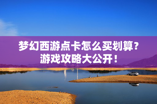 梦幻西游点卡怎么买划算？游戏攻略大公开！