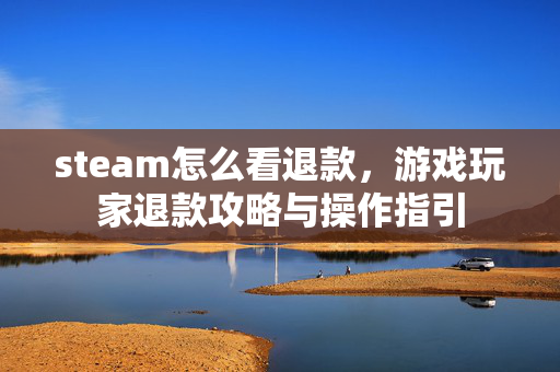 steam怎么看退款，游戏玩家退款攻略与操作指引