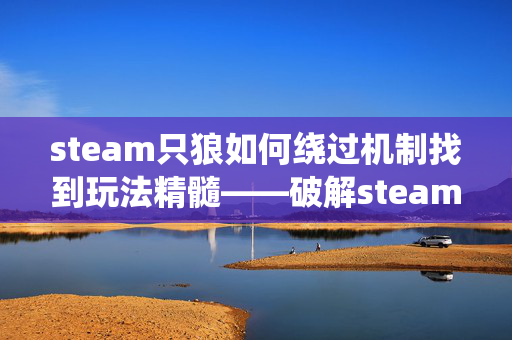 steam只狼如何绕过机制找到玩法精髓——破解steam只狼未找到难题的全攻略指南