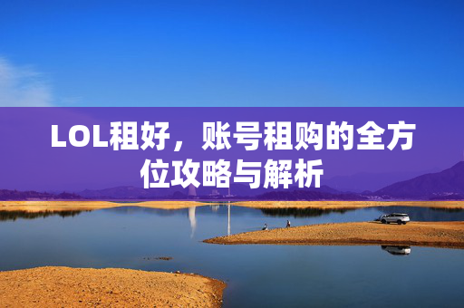 LOL租好，账号租购的全方位攻略与解析