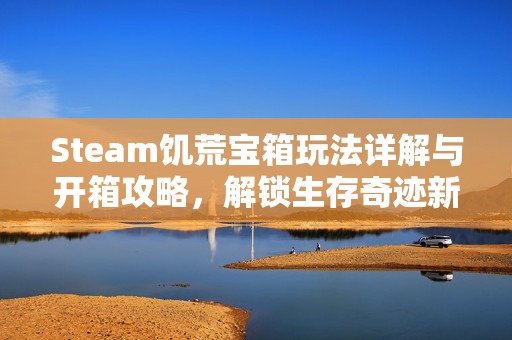 Steam饥荒宝箱玩法详解与开箱攻略，解锁生存奇迹新途径