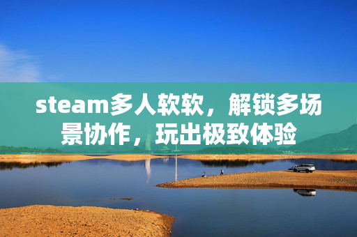 steam多人软软，解锁多场景协作，玩出极致体验