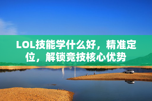 LOL技能学什么好，精准定位，解锁竞技核心优势