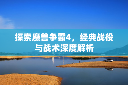 探索魔兽争霸4，经典战役与战术深度解析