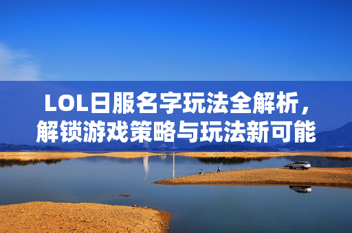 LOL日服名字玩法全解析，解锁游戏策略与玩法新可能
