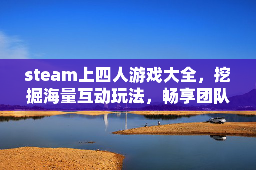 steam上四人游戏大全，挖掘海量互动玩法，畅享团队协作乐趣