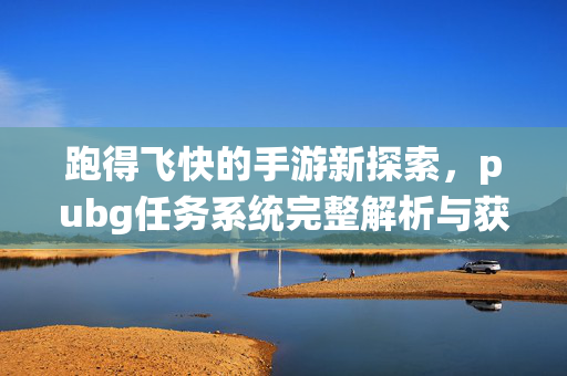 跑得飞快的手游新探索，pubg任务系统完整解析与获取指南