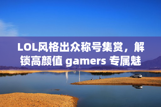 LOL风格出众称号集赏，解锁高颜值 gamers 专属魅力定位