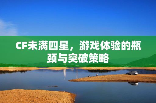CF未满四星，游戏体验的瓶颈与突破策略