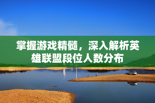 掌握游戏精髓，深入解析英雄联盟段位人数分布