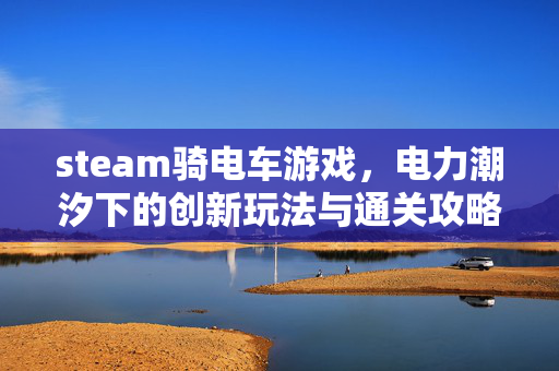 steam骑电车游戏，电力潮汐下的创新玩法与通关攻略全解析