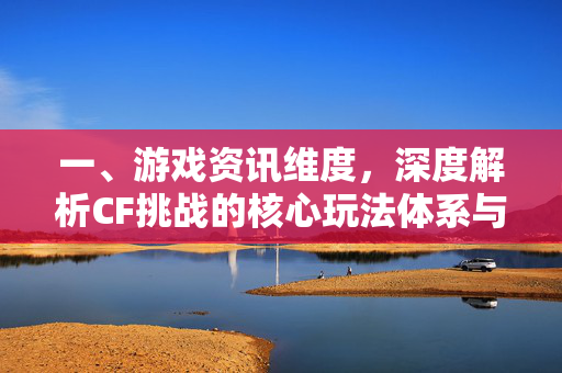 一、游戏资讯维度，深度解析CF挑战的核心玩法体系与策略