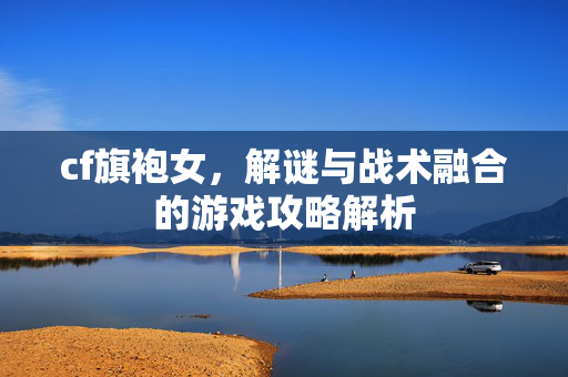 cf旗袍女，解谜与战术融合的游戏攻略解析