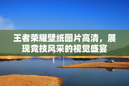 王者荣耀壁纸图片高清，展现竞技风采的视觉盛宴