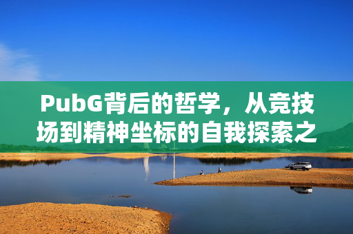 PubG背后的哲学，从竞技场到精神坐标的自我探索之旅