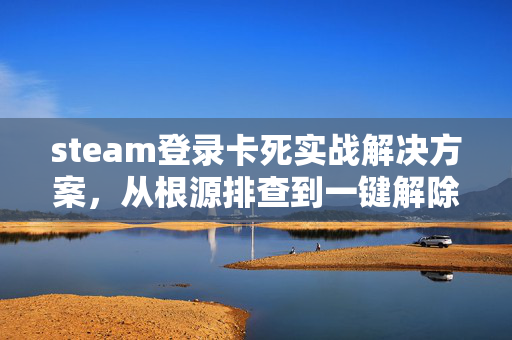 steam登录卡死实战解决方案，从根源排查到一键解除