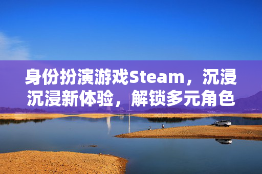 身份扮演游戏Steam，沉浸沉浸新体验，解锁多元角色成长路径