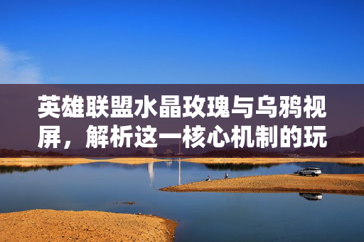 英雄联盟水晶玫瑰与乌鸦视屏，解析这一核心机制的玩法价值与战术运用
