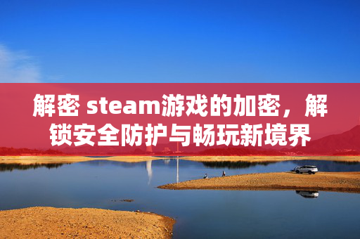 解密 steam游戏的加密，解锁安全防护与畅玩新境界