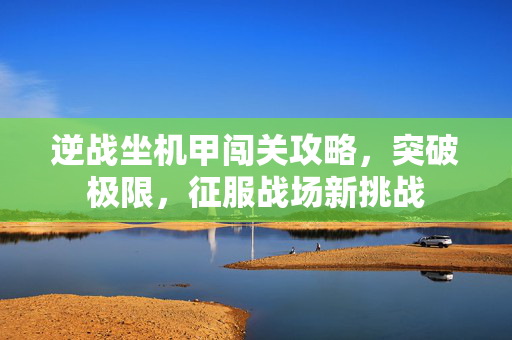 逆战坐机甲闯关攻略，突破极限，征服战场新挑战