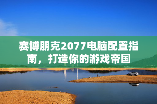 赛博朋克2077电脑配置指南，打造你的游戏帝国