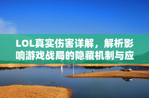 LOL真实伤害详解，解析影响游戏战局的隐藏机制与应对策略