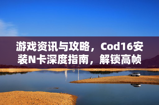 游戏资讯与攻略，Cod16安装N卡深度指南，解锁高帧游戏体验