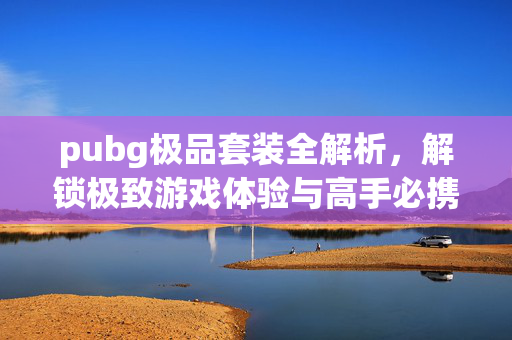 pubg极品套装全解析，解锁极致游戏体验与高手必携装备