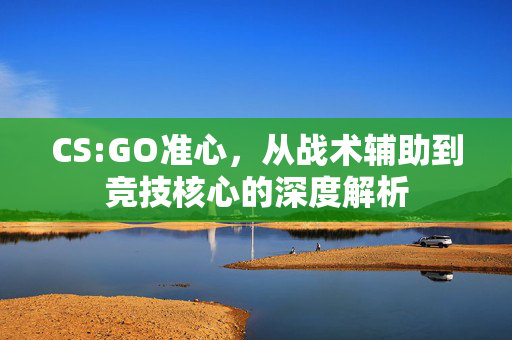 CS:GO准心，从战术辅助到竞技核心的深度解析