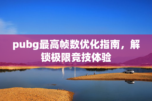 pubg最高帧数优化指南，解锁极限竞技体验