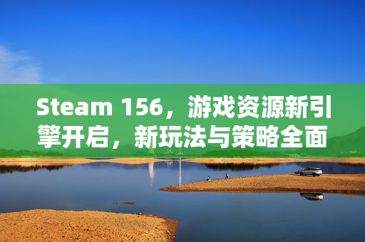 Steam 156，游戏资源新引擎开启，新玩法与策略全面落地
