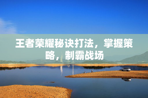 王者荣耀秘诀打法，掌握策略，制霸战场