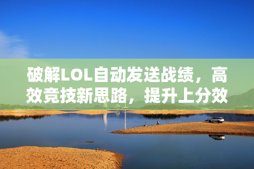 破解LOL自动发送战绩，高效竞技新思路，提升上分效率指南