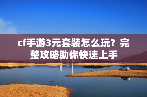 cf手游3元套装怎么玩？完整攻略助你快速上手