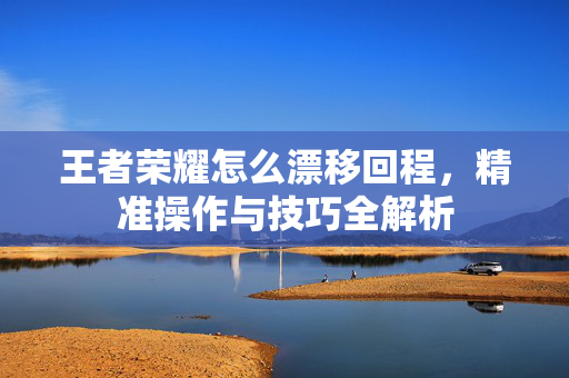 王者荣耀怎么漂移回程，精准操作与技巧全解析