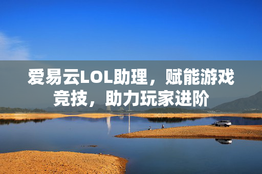 爱易云LOL助理，赋能游戏竞技，助力玩家进阶