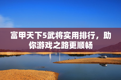 富甲天下5武将实用排行，助你游戏之路更顺畅