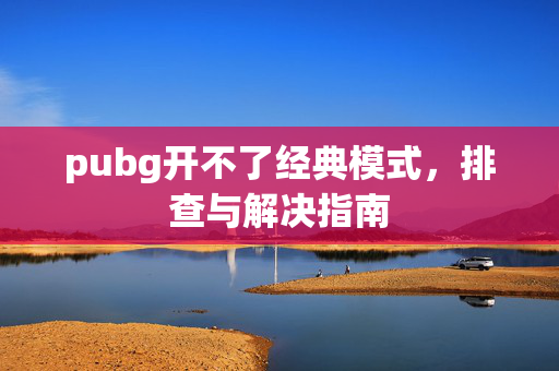 pubg开不了经典模式，排查与解决指南