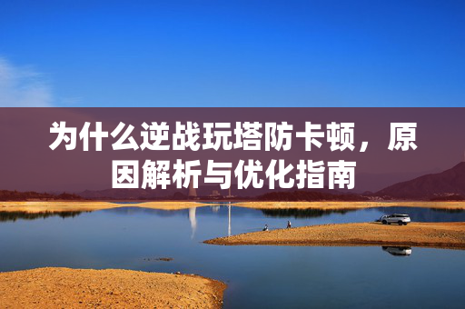 为什么逆战玩塔防卡顿，原因解析与优化指南