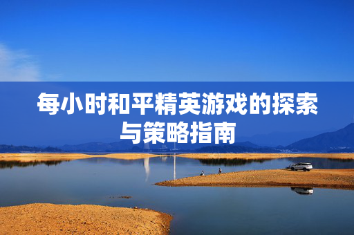 每小时和平精英游戏的探索与策略指南