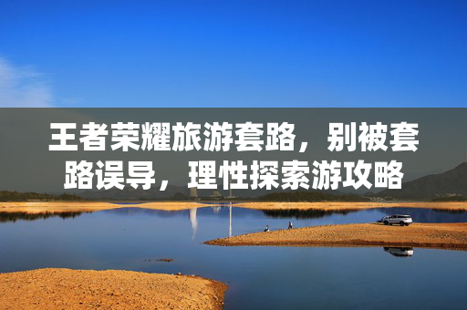 王者荣耀旅游套路，别被套路误导，理性探索游攻略