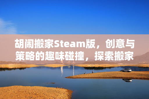 胡闹搬家Steam版，创意与策略的趣味碰撞，探索搬家背后的玩法价值