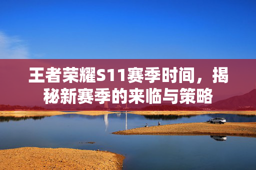 王者荣耀S11赛季时间，揭秘新赛季的来临与策略