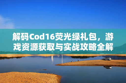 解码Cod16荧光绿礼包，游戏资源获取与实战攻略全解析