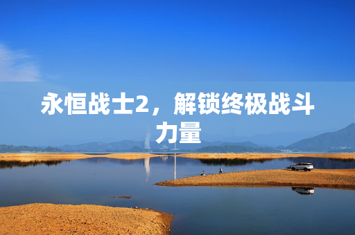 永恒战士2，解锁终极战斗力量